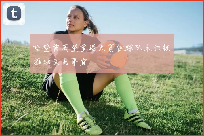 哈登曾渴望重返火箭但球队未积极推动交易事宜