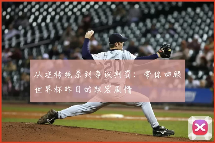 从逆转绝杀到争议判罚:带你回顾世界杯昨日的跌宕剧情
