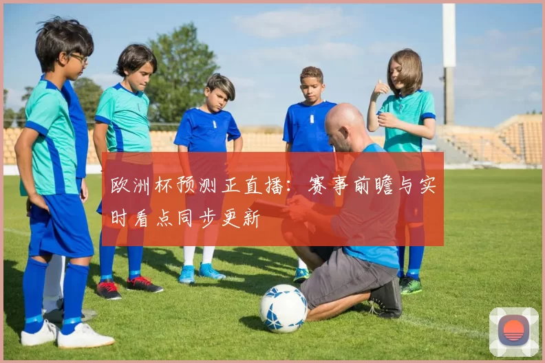 欧洲杯预测正直播:赛事前瞻与实时看点同步更新