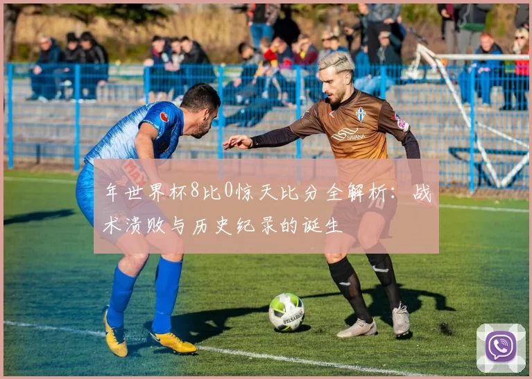 年世界杯8比0惊天比分全解析:战术溃败与历史纪录的诞生