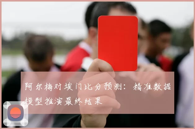 阿尔梅对埃门比分预测:精准数据模型推演最终结果