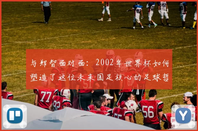 与郑智面对面：2002年世界杯如何塑造了这位未来国足核心的足球哲学