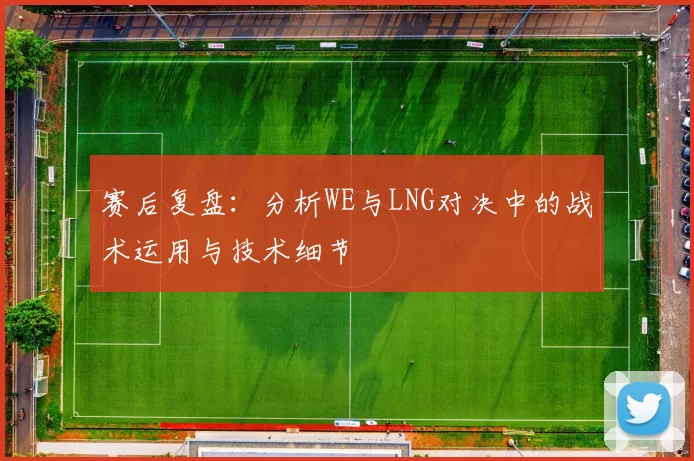 赛后复盘:分析WE与LNG对决中的战术运用与技术细节