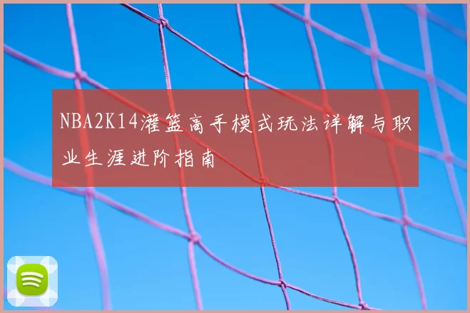 NBA2K14灌篮高手模式玩法详解与职业生涯进阶指南