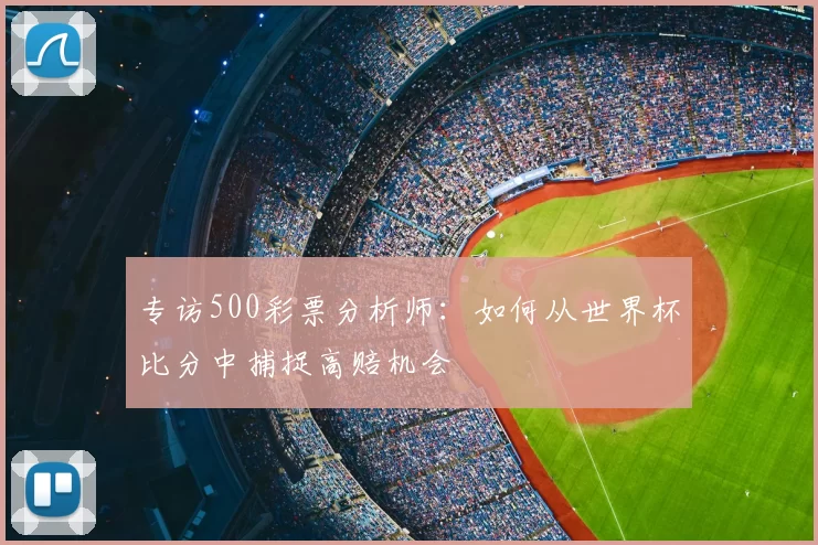 专访500彩票分析师：如何从世界杯比分中捕捉高赔机会