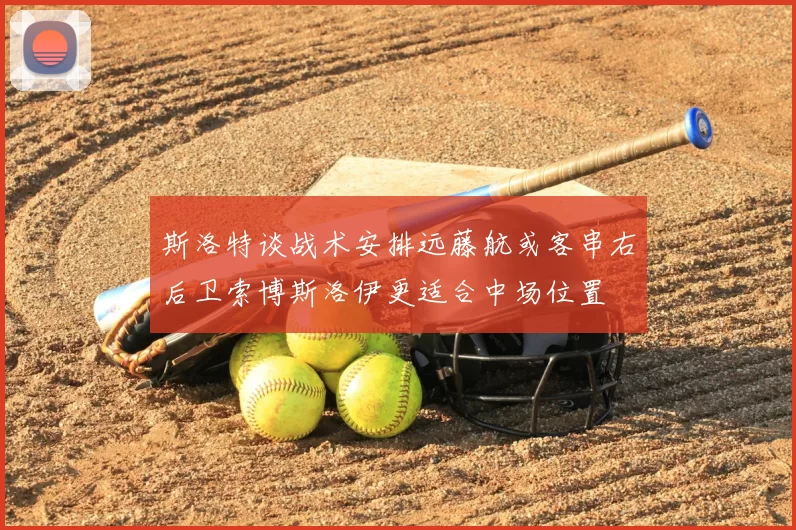 斯洛特谈战术安排远藤航或客串右后卫索博斯洛伊更适合中场位置