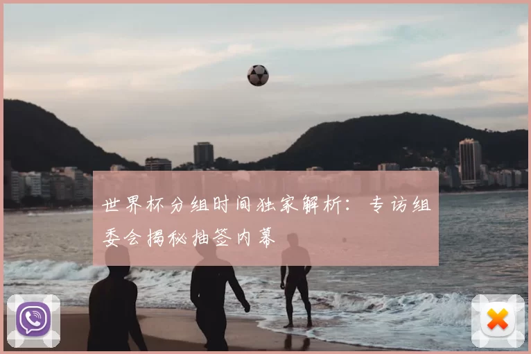 世界杯分组时间独家解析：专访组委会揭秘抽签内幕