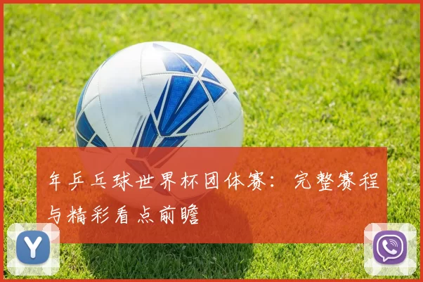 年乒乓球世界杯团体赛:完整赛程与精彩看点前瞻