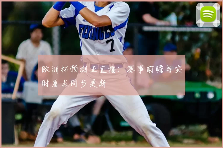 欧洲杯预测正直播:赛事前瞻与实时看点同步更新