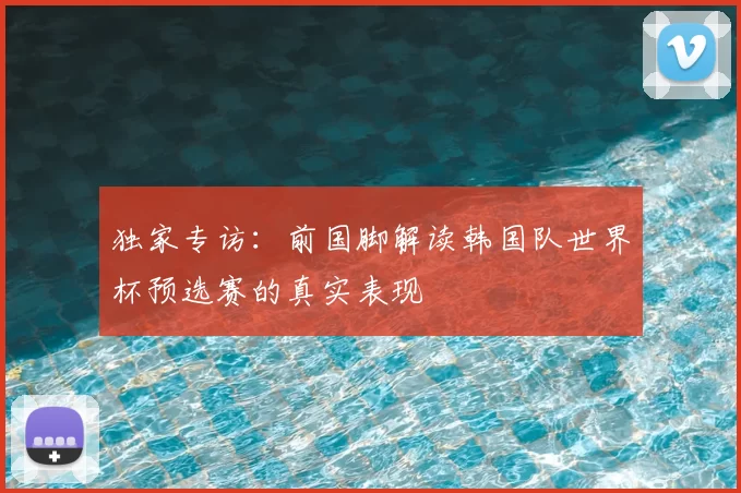 独家专访：前国脚解读韩国队世界杯预选赛的真实表现