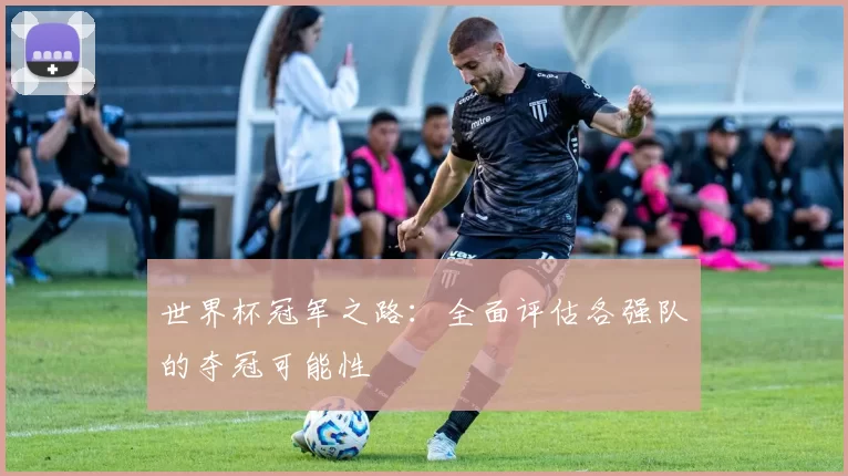 世界杯冠军之路:全面评估各强队的夺冠可能性