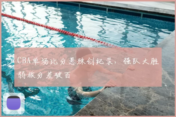 CBA单场比分悬殊创纪录，强队大胜弱旅分差破百