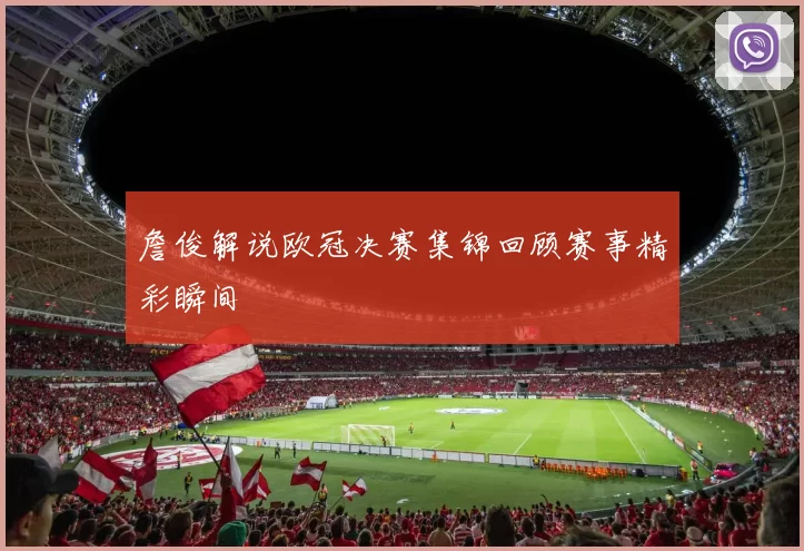 詹俊解说欧冠决赛集锦回顾赛事精彩瞬间