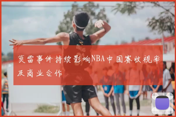 莫雷事件持续影响NBA中国赛收视率及商业合作
