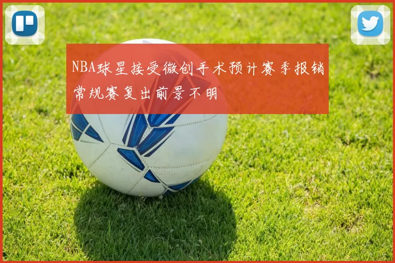 NBA球星接受微创手术预计赛季报销常规赛复出前景不明