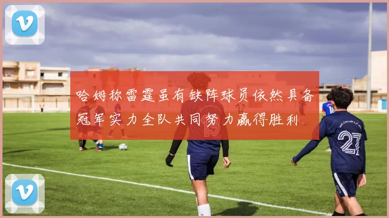 哈姆称雷霆虽有缺阵球员依然具备冠军实力全队共同努力赢得胜利