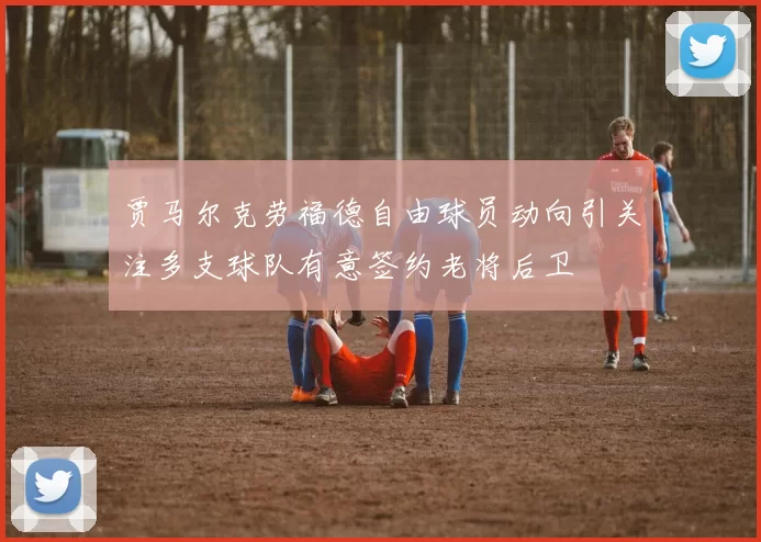 贾马尔克劳福德自由球员动向引关注多支球队有意签约老将后卫