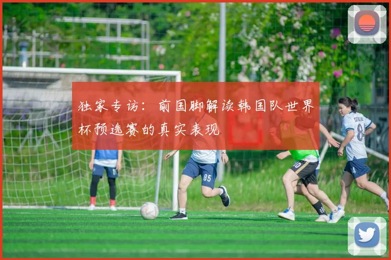 独家专访：前国脚解读韩国队世界杯预选赛的真实表现