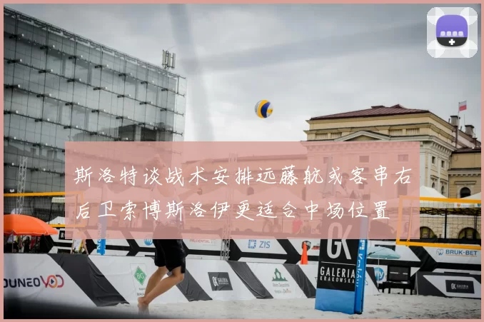 斯洛特谈战术安排远藤航或客串右后卫索博斯洛伊更适合中场位置
