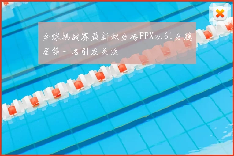 全球挑战赛最新积分榜FPX以61分稳居第一名引发关注