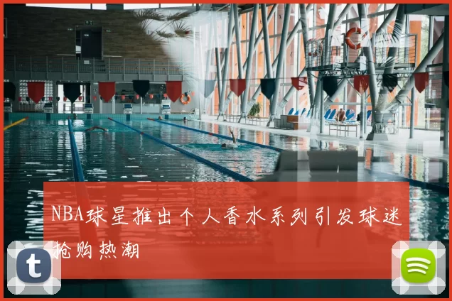 NBA球星推出个人香水系列引发球迷抢购热潮