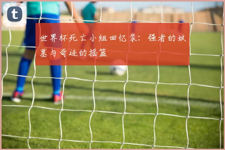 世界杯死亡小组回忆录：强者的坟墓与奇迹的摇篮