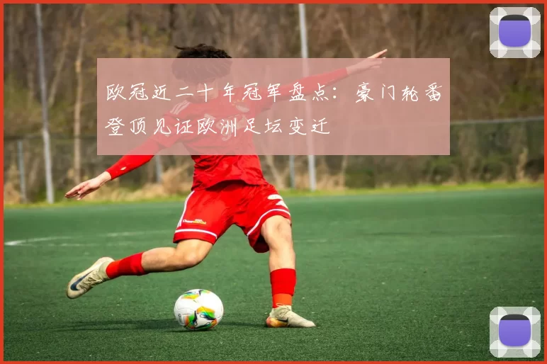 欧冠近二十年冠军盘点：豪门轮番登顶见证欧洲足坛变迁