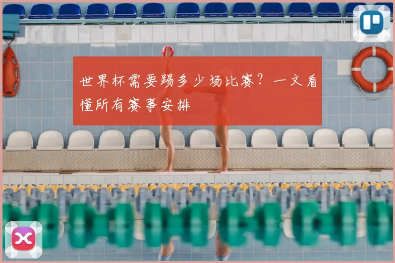 世界杯需要踢多少场比赛?一文看懂所有赛事安排