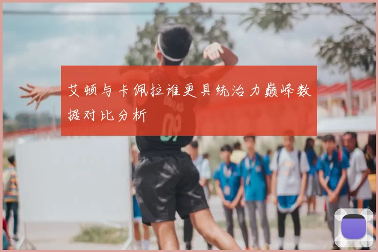 艾顿与卡佩拉谁更具统治力巅峰数据对比分析
