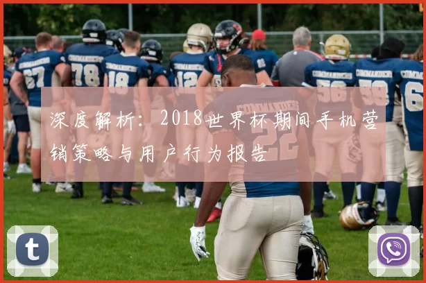 深度解析:2018世界杯期间手机营销策略与用户行为报告