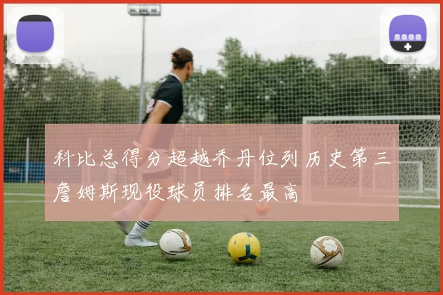 科比总得分超越乔丹位列历史第三詹姆斯现役球员排名最高
