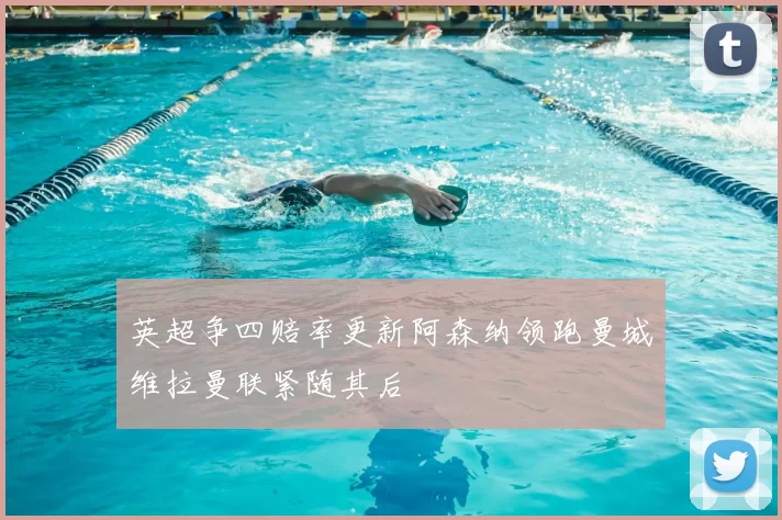 英超争四赔率更新阿森纳领跑曼城维拉曼联紧随其后