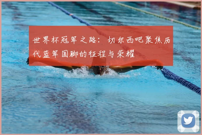 世界杯冠军之路:切尔西吧聚焦历代蓝军国脚的征程与荣耀