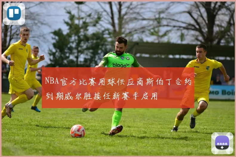 NBA官方比赛用球供应商斯伯丁合约到期威尔胜接任新赛季启用