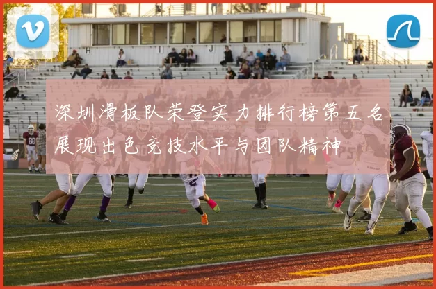 深圳滑板队荣登实力排行榜第五名展现出色竞技水平与团队精神