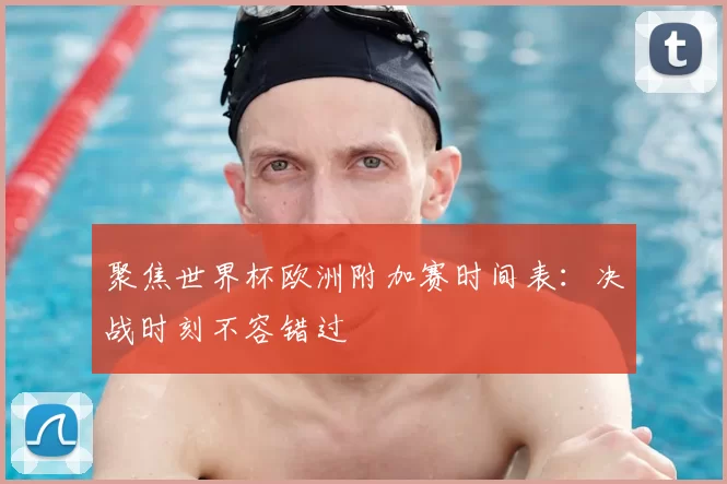 聚焦世界杯欧洲附加赛时间表:决战时刻不容错过