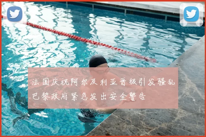 法国庆祝阿尔及利亚晋级引发骚乱巴黎政府紧急发出安全警告