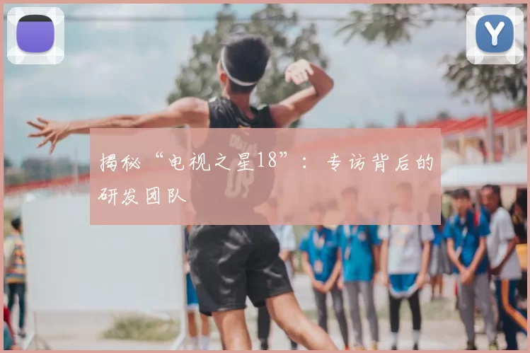 揭秘“电视之星18”：专访背后的研发团队