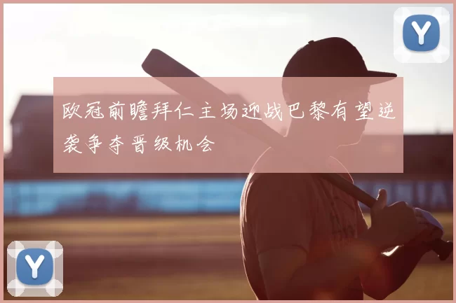 欧冠前瞻拜仁主场迎战巴黎有望逆袭争夺晋级机会