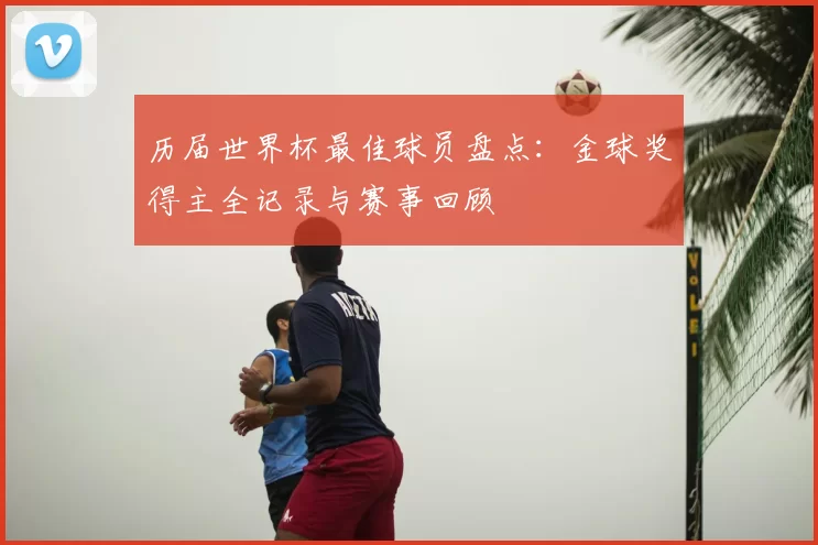 历届世界杯最佳球员盘点:金球奖得主全记录与赛事回顾