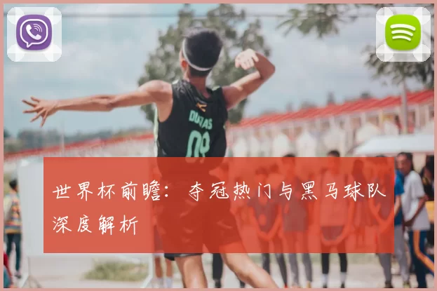 世界杯前瞻：夺冠热门与黑马球队深度解析