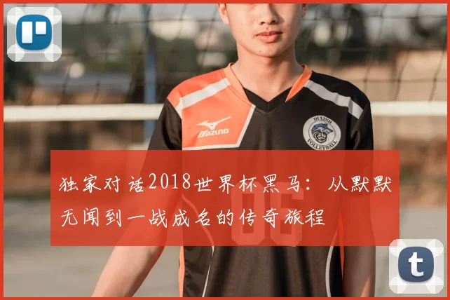 独家对话2018世界杯黑马:从默默无闻到一战成名的传奇旅程