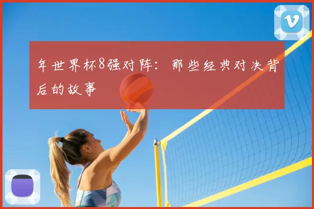 年世界杯8强对阵:那些经典对决背后的故事