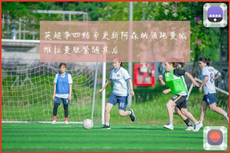 英超争四赔率更新阿森纳领跑曼城维拉曼联紧随其后
