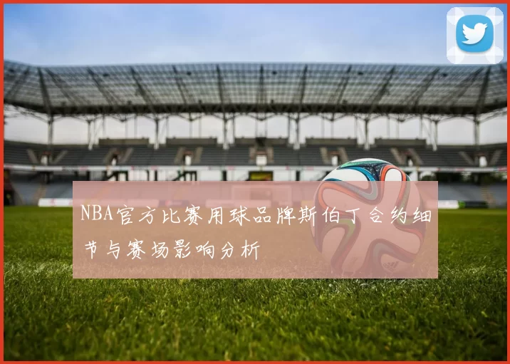 NBA官方比赛用球品牌斯伯丁合约细节与赛场影响分析