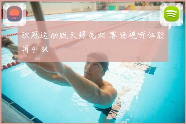 欧冠运动版天籁亮相 赛场视听体验再升级