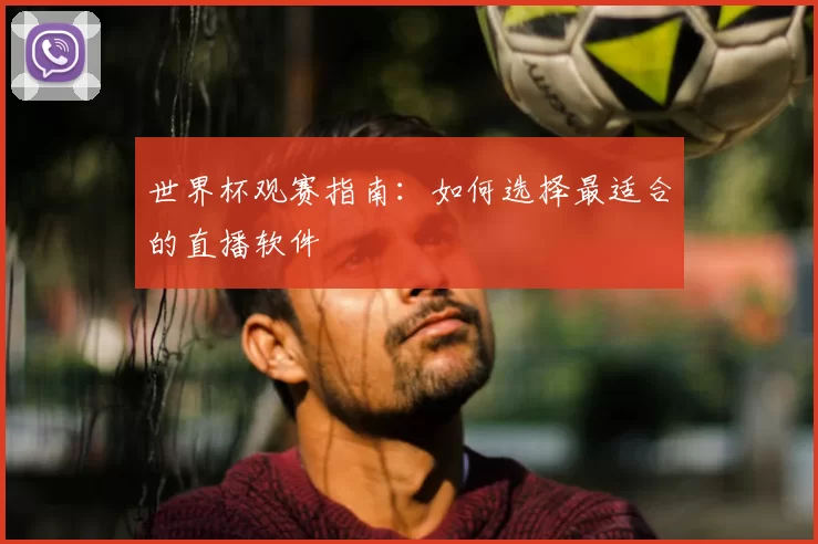 世界杯观赛指南:如何选择最适合的直播软件