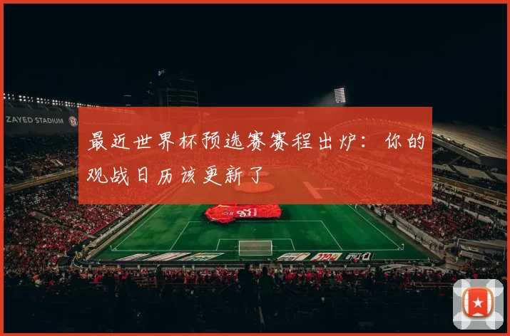最近世界杯预选赛赛程出炉:你的观战日历该更新了