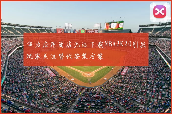 华为应用商店无法下载NBA2K20引发玩家关注替代安装方案