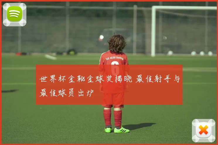 世界杯金靴金球奖揭晓 最佳射手与最佳球员出炉